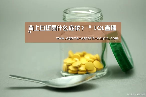 背上白斑是什么症状?“ LOL直播”(图1) 电竞官网